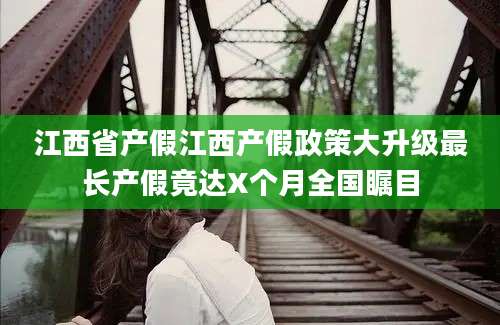 江西省产假江西产假政策大升级最长产假竟达X个月全国瞩目