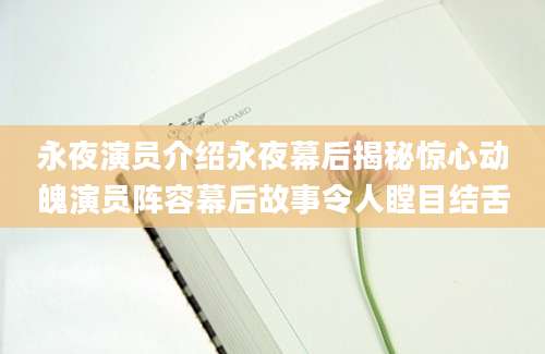 永夜演员介绍永夜幕后揭秘惊心动魄演员阵容幕后故事令人瞠目结舌