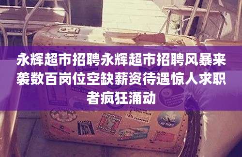 永辉超市招聘永辉超市招聘风暴来袭数百岗位空缺薪资待遇惊人求职者疯狂涌动