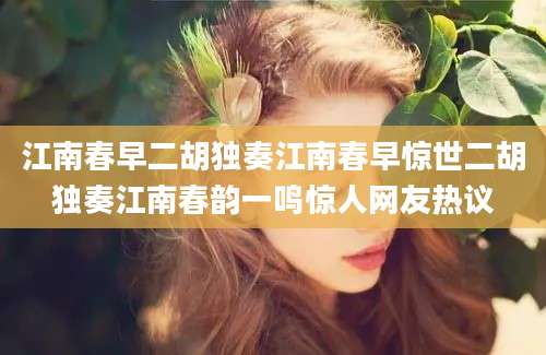 江南春早二胡独奏江南春早惊世二胡独奏江南春韵一鸣惊人网友热议