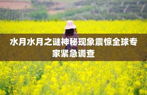 水月水月之谜神秘现象震惊全球专家紧急调查