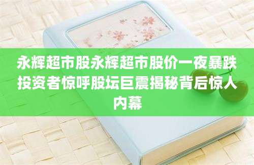 永辉超市股永辉超市股价一夜暴跌投资者惊呼股坛巨震揭秘背后惊人内幕