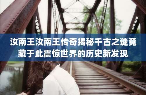 汝南王汝南王传奇揭秘千古之谜竟藏于此震惊世界的历史新发现