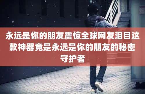 永远是你的朋友震惊全球网友泪目这款神器竟是永远是你的朋友的秘密守护者
