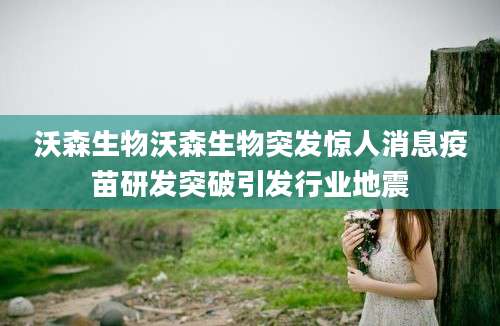 沃森生物沃森生物突发惊人消息疫苗研发突破引发行业地震