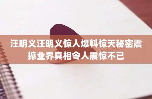 汪明义汪明义惊人爆料惊天秘密震撼业界真相令人震惊不已