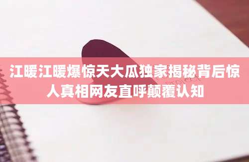 江暖江暖爆惊天大瓜独家揭秘背后惊人真相网友直呼颠覆认知