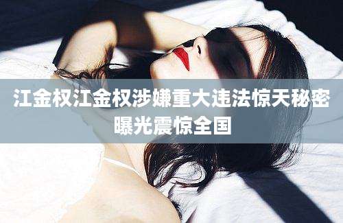 江金权江金权涉嫌重大违法惊天秘密曝光震惊全国