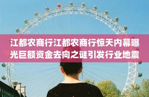 江都农商行江都农商行惊天内幕曝光巨额资金去向之谜引发行业地震