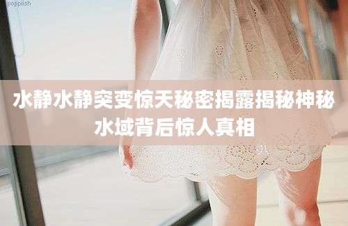 水静水静突变惊天秘密揭露揭秘神秘水域背后惊人真相