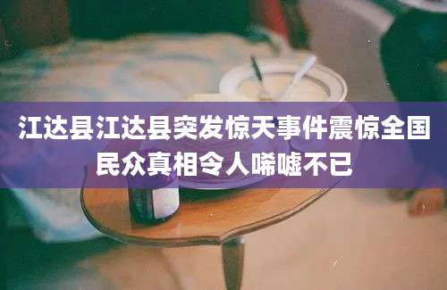 江达县江达县突发惊天事件震惊全国民众真相令人唏嘘不已