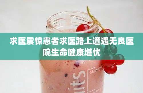 求医震惊患者求医路上遭遇无良医院生命健康堪忧