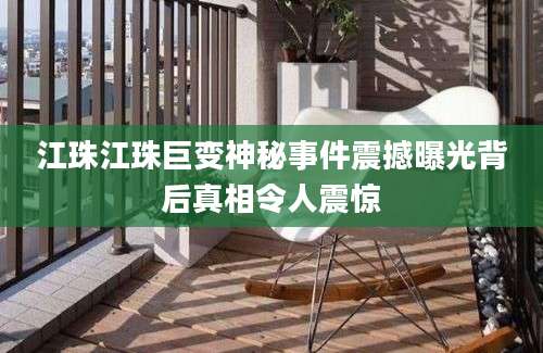 江珠江珠巨变神秘事件震撼曝光背后真相令人震惊