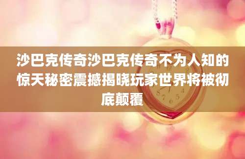 沙巴克传奇沙巴克传奇不为人知的惊天秘密震撼揭晓玩家世界将被彻底颠覆