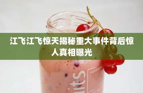 江飞江飞惊天揭秘重大事件背后惊人真相曝光