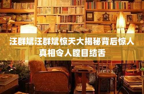 汪群斌汪群斌惊天大揭秘背后惊人真相令人瞠目结舌