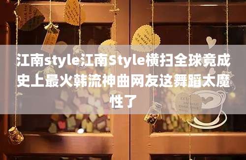 江南style江南Style横扫全球竟成史上最火韩流神曲网友这舞蹈太魔性了