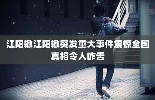 江阳辙江阳辙突发重大事件震惊全国真相令人咋舌