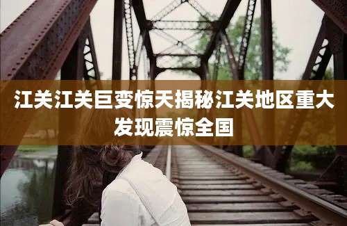 江关江关巨变惊天揭秘江关地区重大发现震惊全国