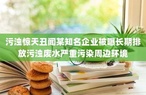 污浊惊天丑闻某知名企业被曝长期排放污浊废水严重污染周边环境