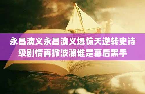 永昌演义永昌演义爆惊天逆转史诗级剧情再掀波澜谁是幕后黑手