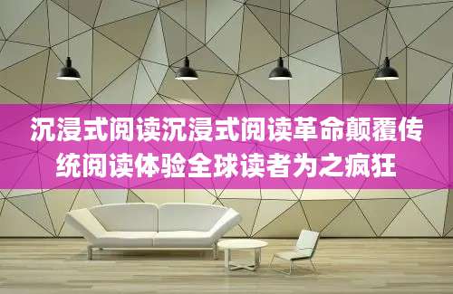 沉浸式阅读沉浸式阅读革命颠覆传统阅读体验全球读者为之疯狂