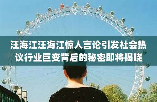 汪海江汪海江惊人言论引发社会热议行业巨变背后的秘密即将揭晓