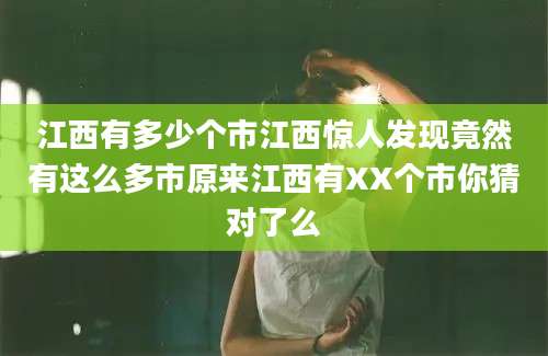 江西有多少个市江西惊人发现竟然有这么多市原来江西有XX个市你猜对了么