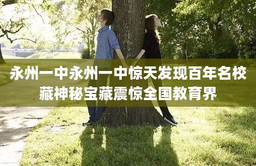 永州一中永州一中惊天发现百年名校藏神秘宝藏震惊全国教育界