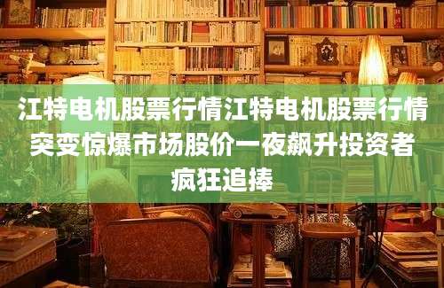 江特电机股票行情江特电机股票行情突变惊爆市场股价一夜飙升投资者疯狂追捧