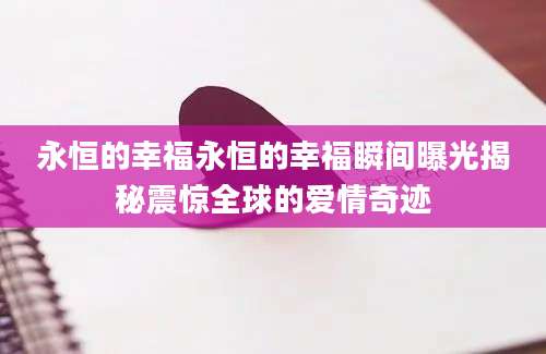 永恒的幸福永恒的幸福瞬间曝光揭秘震惊全球的爱情奇迹
