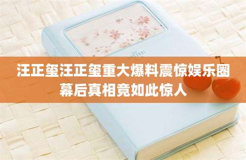 汪正玺汪正玺重大爆料震惊娱乐圈幕后真相竟如此惊人