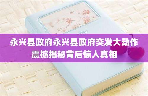 永兴县政府永兴县政府突发大动作震撼揭秘背后惊人真相