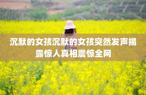 沉默的女孩沉默的女孩突然发声揭露惊人真相震惊全网
