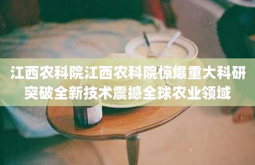 江西农科院江西农科院惊爆重大科研突破全新技术震撼全球农业领域