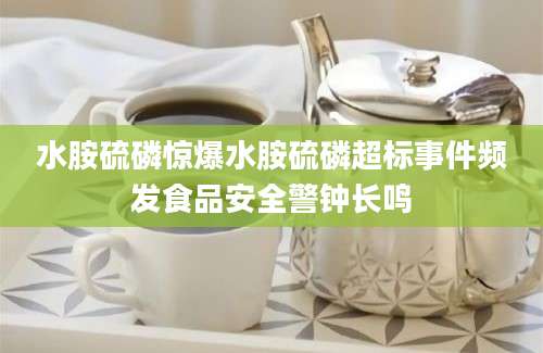 水胺硫磷惊爆水胺硫磷超标事件频发食品安全警钟长鸣