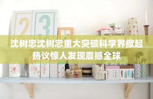沈树忠沈树忠重大突破科学界掀起热议惊人发现震撼全球