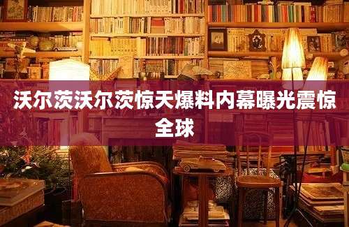 沃尔茨沃尔茨惊天爆料内幕曝光震惊全球