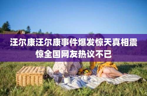 汪尔康汪尔康事件爆发惊天真相震惊全国网友热议不已