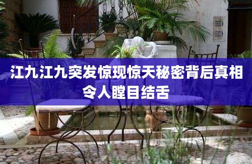 江九江九突发惊现惊天秘密背后真相令人瞠目结舌