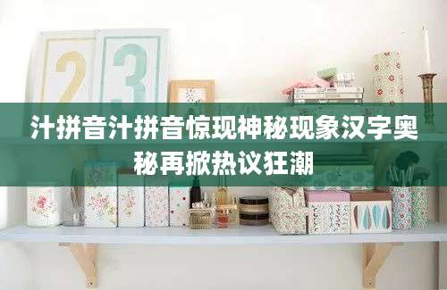 汁拼音汁拼音惊现神秘现象汉字奥秘再掀热议狂潮