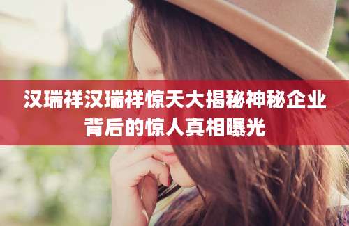 汉瑞祥汉瑞祥惊天大揭秘神秘企业背后的惊人真相曝光