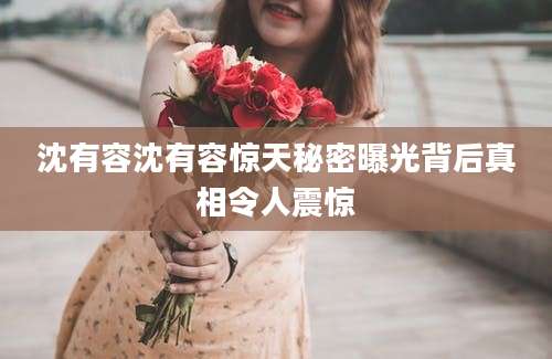 沈有容沈有容惊天秘密曝光背后真相令人震惊