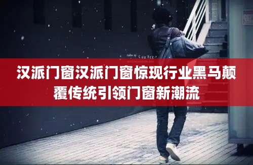 汉派门窗汉派门窗惊现行业黑马颠覆传统引领门窗新潮流