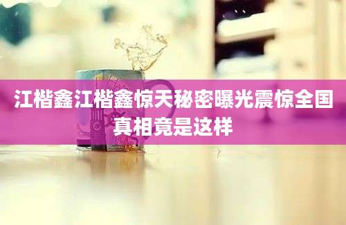 江楷鑫江楷鑫惊天秘密曝光震惊全国真相竟是这样