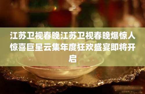 江苏卫视春晚江苏卫视春晚爆惊人惊喜巨星云集年度狂欢盛宴即将开启