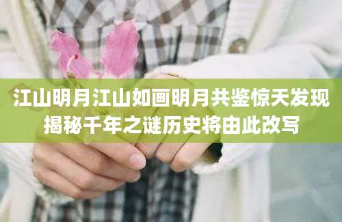 江山明月江山如画明月共鉴惊天发现揭秘千年之谜历史将由此改写