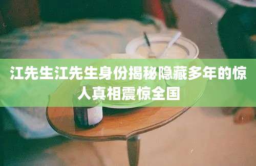 江先生江先生身份揭秘隐藏多年的惊人真相震惊全国