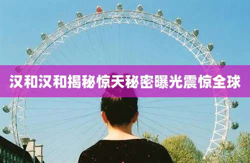 汉和汉和揭秘惊天秘密曝光震惊全球
