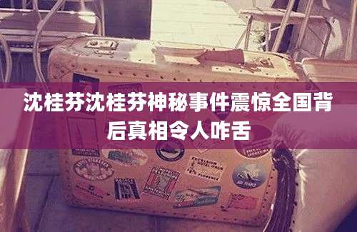 沈桂芬沈桂芬神秘事件震惊全国背后真相令人咋舌